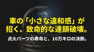 車の小さな違和感が招く致命的な連鎖破壊と点火パーツの寿命を示すスライド